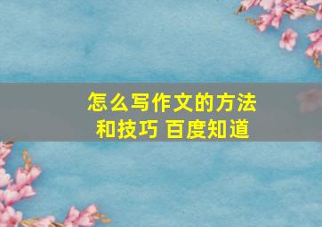 怎么写作文的方法和技巧 百度知道